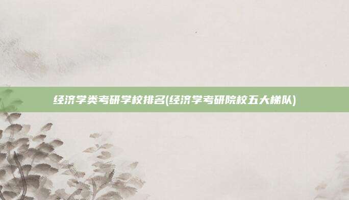 经济学类考研学校排名(经济学考研院校五大梯队)