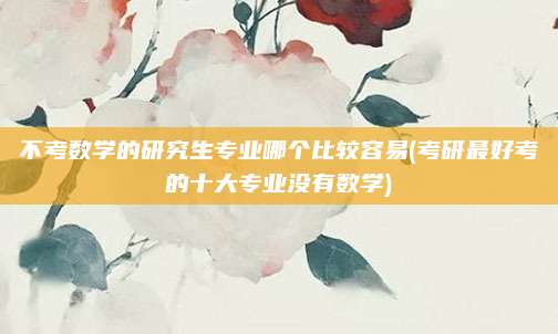 不考数学的研究生专业哪个比较容易(考研最好考的十大专业没有数学)