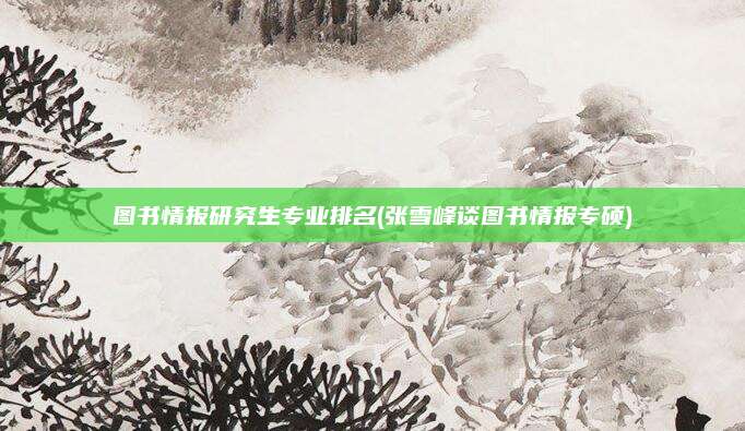 图书情报研究生专业排名(张雪峰谈图书情报专硕)