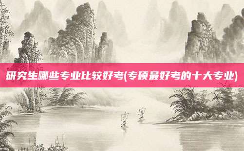 研究生哪些专业比较好考(专硕最好考的十大专业)