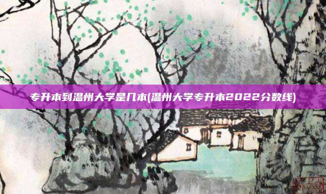 专升本到温州大学是几本(温州大学专升本2022分数线)