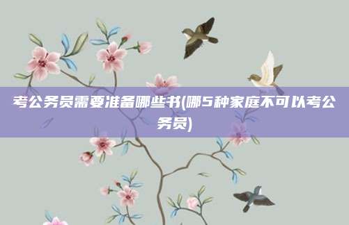 考公务员需要准备哪些书(哪5种家庭不可以考公务员)