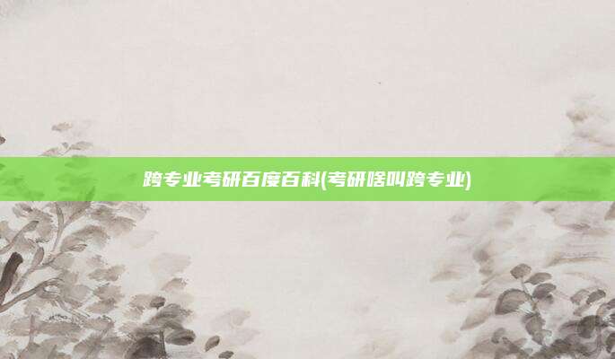 跨专业考研百度百科(考研啥叫跨专业)