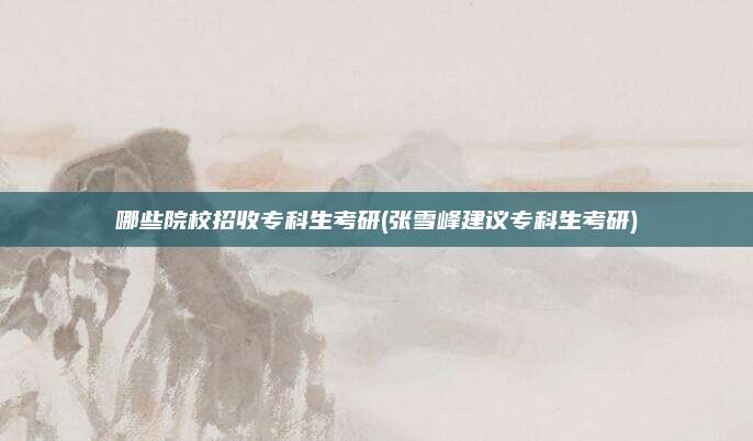 哪些院校招收专科生考研(张雪峰建议专科生考研)