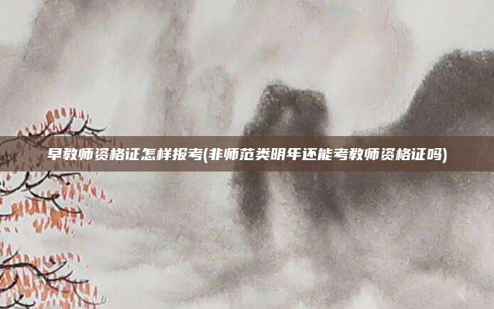 早教师资格证怎样报考(非师范类明年还能考教师资格证吗)