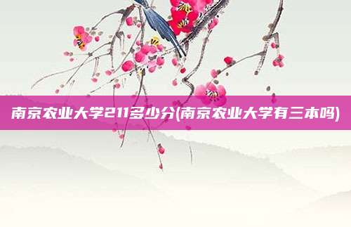 南京农业大学211多少分(南京农业大学有三本吗)