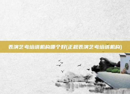 表演艺考培训机构哪个好(正规表演艺考培训机构)