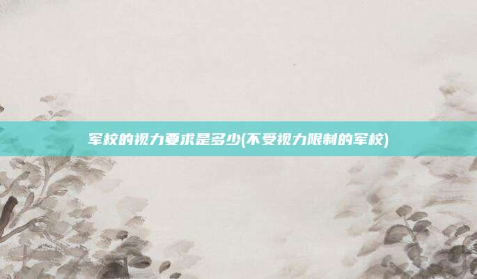 军校的视力要求是多少(不受视力限制的军校)
