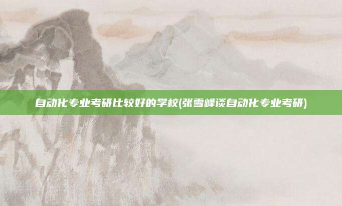 自动化专业考研比较好的学校(张雪峰谈自动化专业考研)