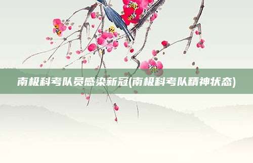 南极科考队员感染新冠(南极科考队精神状态)