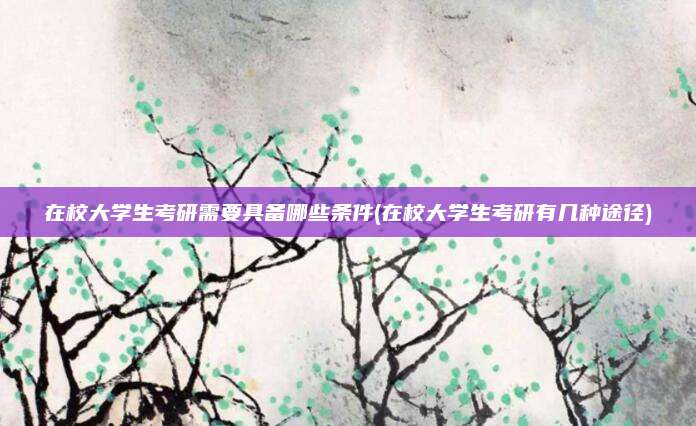 在校大学生考研需要具备哪些条件(在校大学生考研有几种途径)