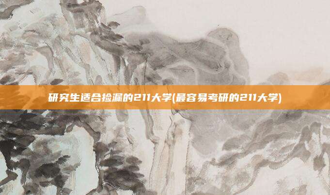 研究生适合捡漏的211大学(最容易考研的211大学)