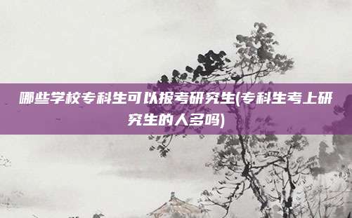 哪些学校专科生可以报考研究生(专科生考上研究生的人多吗)