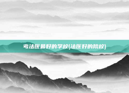 考法医最好的学校(法医好的院校)