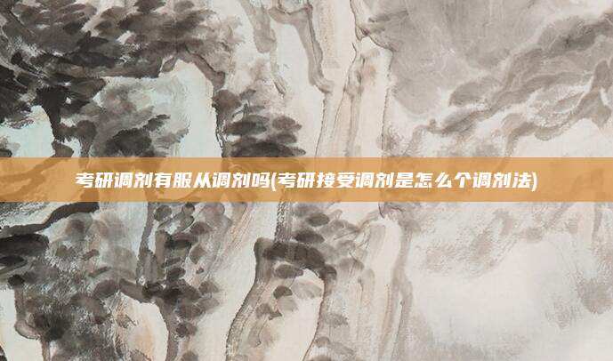 考研调剂有服从调剂吗(考研接受调剂是怎么个调剂法)
