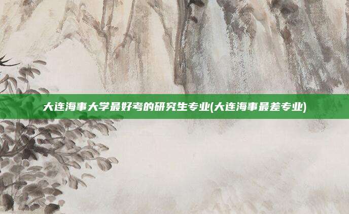 大连海事大学最好考的研究生专业(大连海事最差专业)