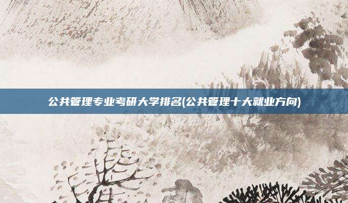 公共管理专业考研大学排名(公共管理十大就业方向)