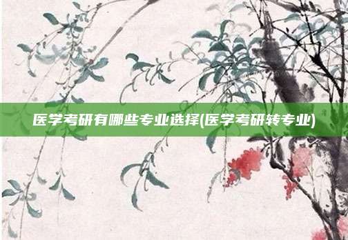 医学考研有哪些专业选择(医学考研转专业)
