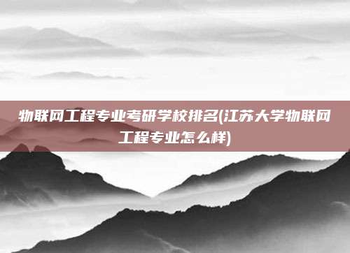 物联网工程专业考研学校排名(江苏大学物联网工程专业怎么样)