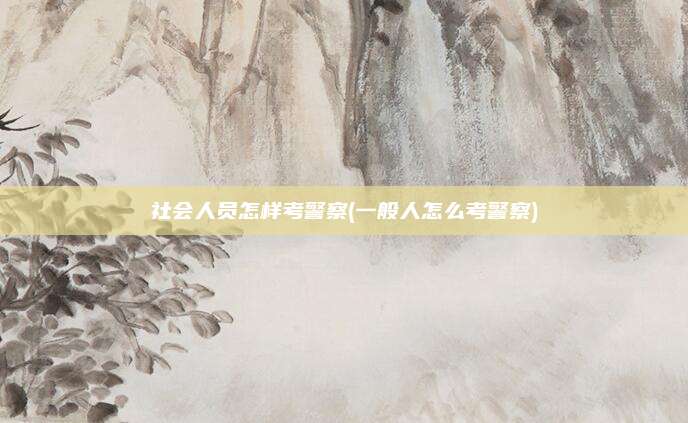社会人员怎样考警察(一般人怎么考警察)