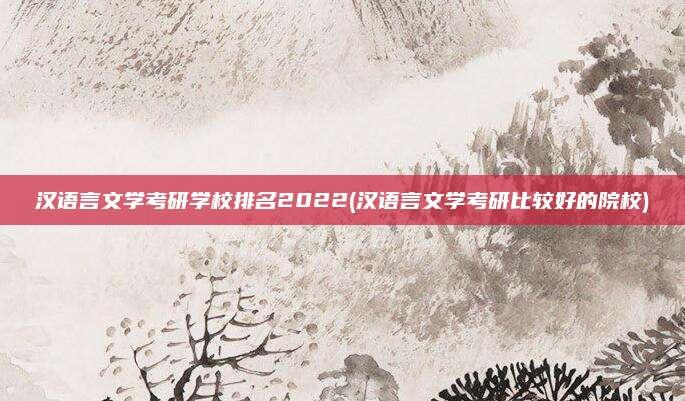 汉语言文学考研学校排名2022(汉语言文学考研比较好的院校)