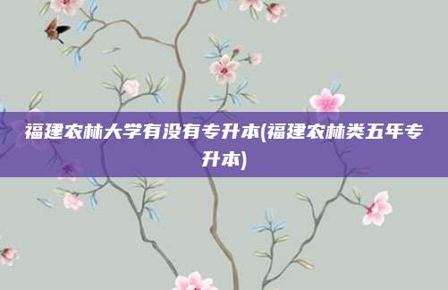 福建农林大学有没有专升本(福建农林类五年专升本)