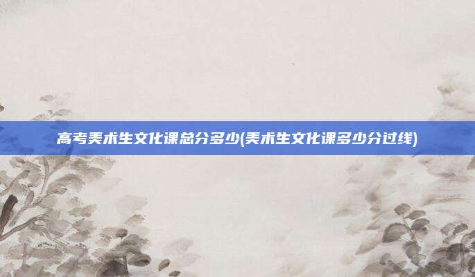 高考美术生文化课总分多少(美术生文化课多少分过线)