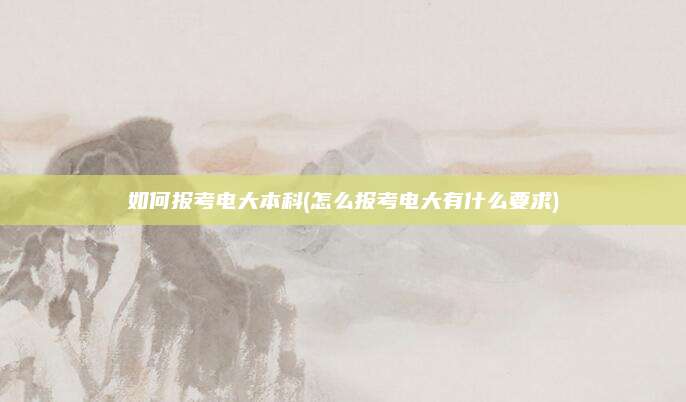 如何报考电大本科(怎么报考电大有什么要求)