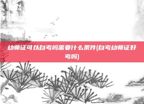 幼师证可以自考吗需要什么条件(自考幼师证好考吗)
