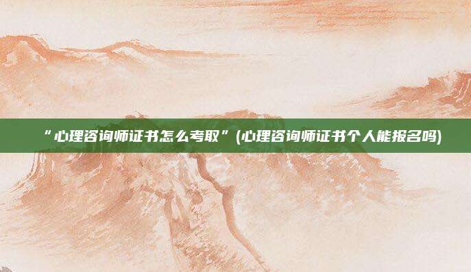 “心理咨询师证书怎么考取”(心理咨询师证书个人能报名吗)