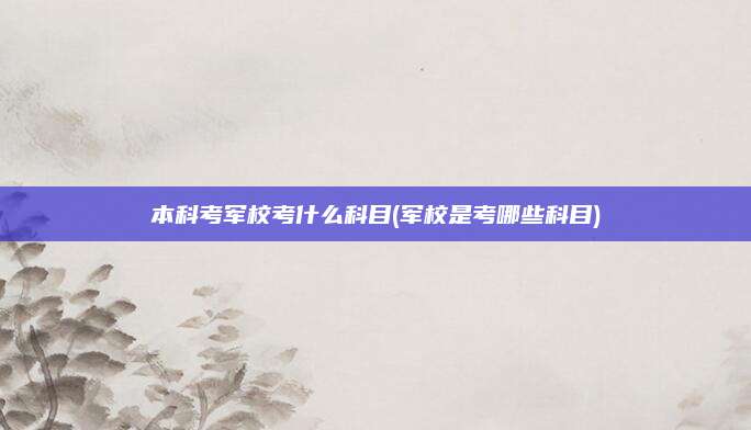 本科考军校考什么科目(军校是考哪些科目)