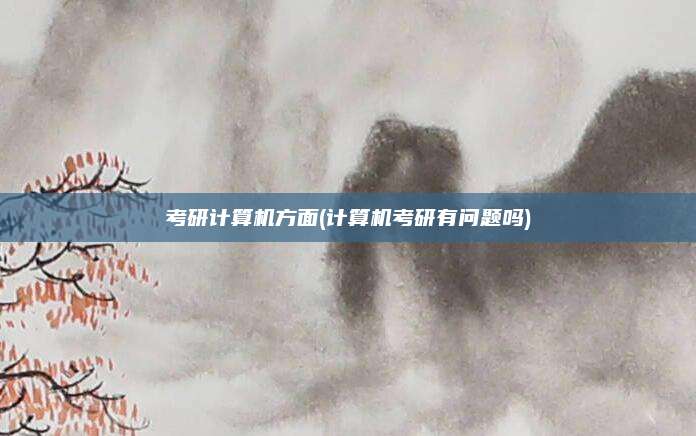 考研计算机方面(计算机考研有问题吗)