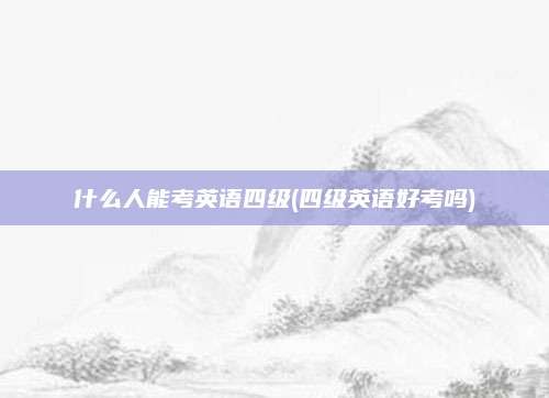 什么人能考英语四级(四级英语好考吗)