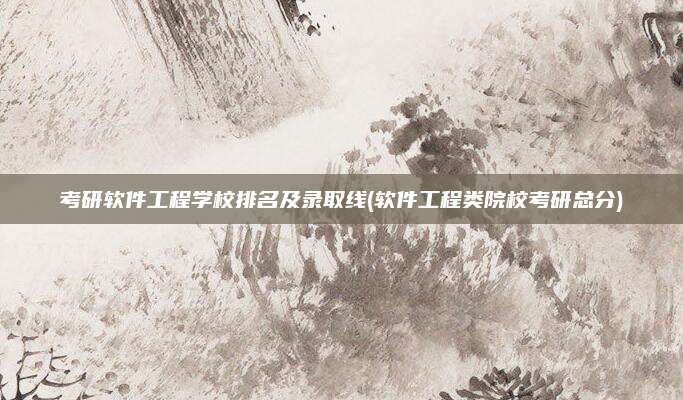 考研软件工程学校排名及录取线(软件工程类院校考研总分)