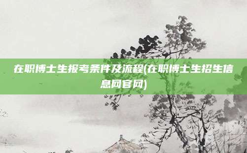 在职博士生报考条件及流程(在职博士生招生信息网官网)