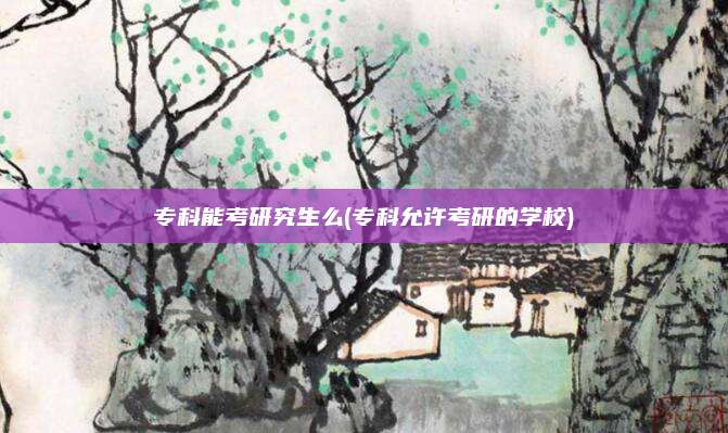 专科能考研究生么(专科允许考研的学校)
