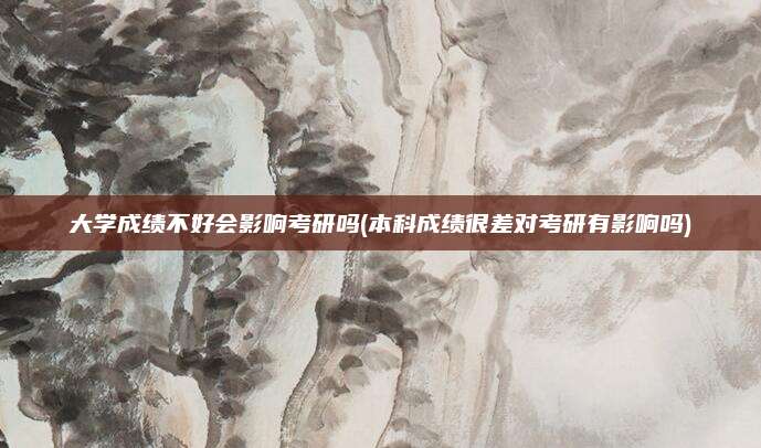 大学成绩不好会影响考研吗(本科成绩很差对考研有影响吗)