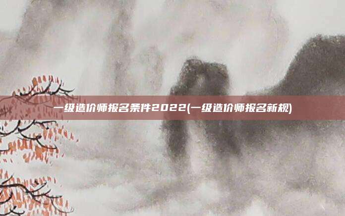 一级造价师报名条件2022(一级造价师报名新规)