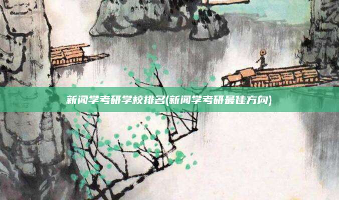 新闻学考研学校排名(新闻学考研最佳方向)