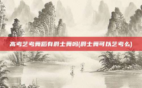 高考艺考舞蹈有爵士舞吗(爵士舞可以艺考么)