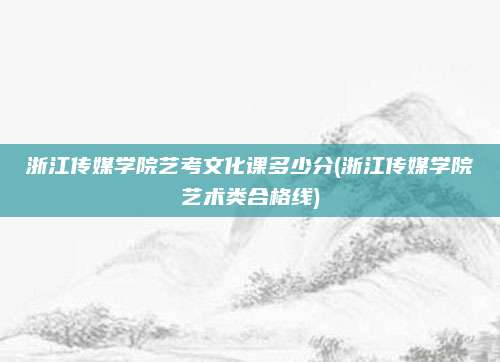 浙江传媒学院艺考文化课多少分(浙江传媒学院艺术类合格线)