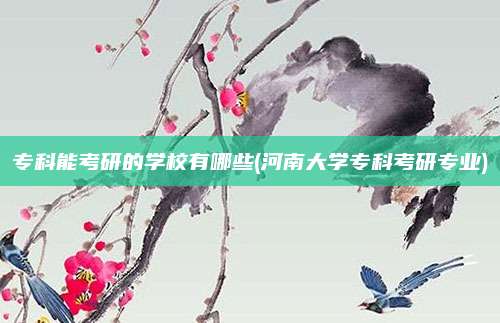 专科能考研的学校有哪些(河南大学专科考研专业)