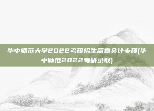 华中师范大学2022考研招生简章会计专硕(华中师范2022考研录取)