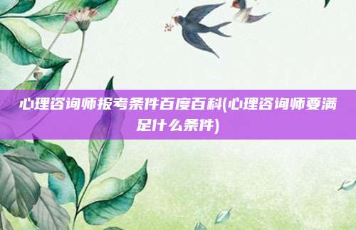 心理咨询师报考条件百度百科(心理咨询师要满足什么条件)
