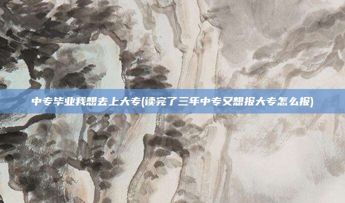中专毕业我想去上大专(读完了三年中专又想报大专怎么报)