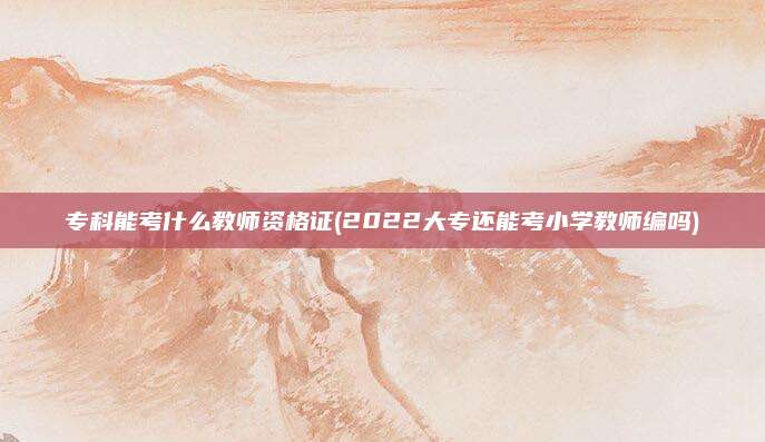 专科能考什么教师资格证(2022大专还能考小学教师编吗)