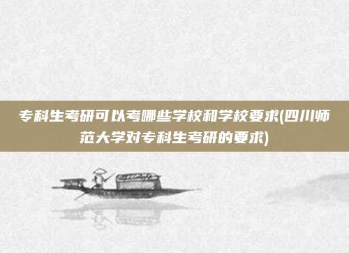 专科生考研可以考哪些学校和学校要求(四川师范大学对专科生考研的要求)