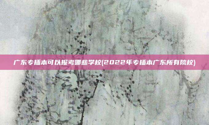 广东专插本可以报考哪些学校(2022年专插本广东所有院校)