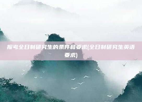 报考全日制研究生的条件和要求(全日制研究生英语要求)