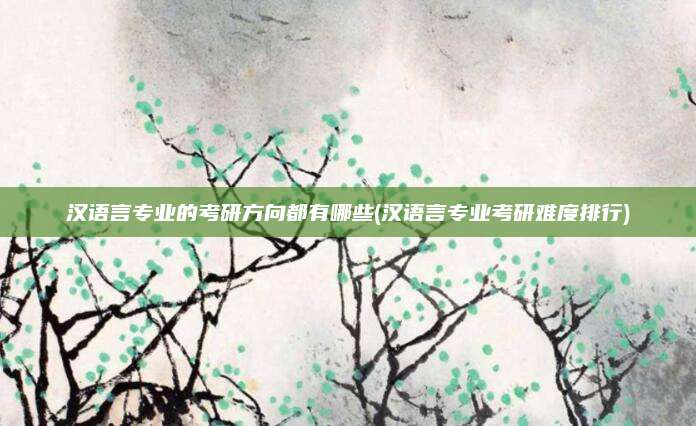 汉语言专业的考研方向都有哪些(汉语言专业考研难度排行)